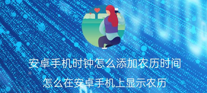 安卓手机时钟怎么添加农历时间 怎么在安卓手机上显示农历？